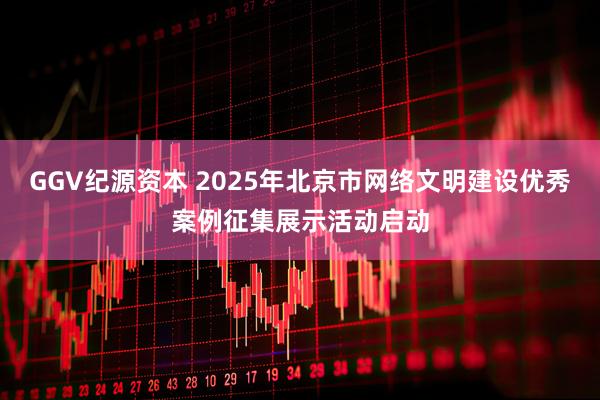GGV纪源资本 2025年北京市网络文明建设优秀案例征集展示活动启动