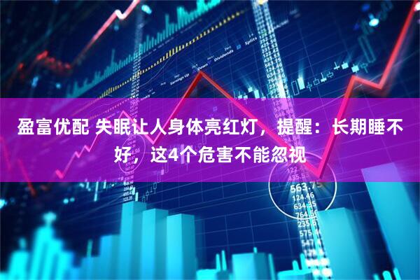 盈富优配 失眠让人身体亮红灯，提醒：长期睡不好，这4个危害不能忽视