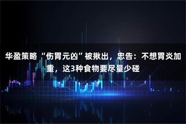 华盈策略 “伤胃元凶”被揪出，忠告：不想胃炎加重，这3种食物要尽量少碰