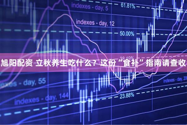 旭阳配资 立秋养生吃什么？这份“食补”指南请查收