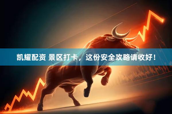 凯耀配资 景区打卡，这份安全攻略请收好！