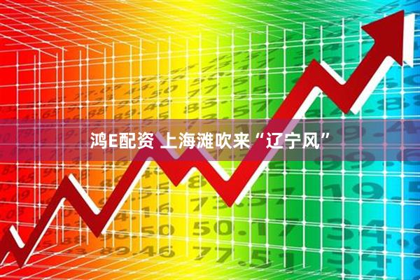 鸿E配资 上海滩吹来“辽宁风”