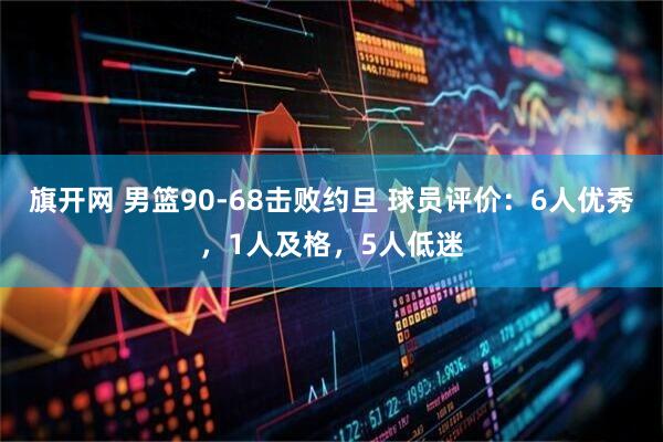 旗开网 男篮90-68击败约旦 球员评价：6人优秀，1人及格，5人低迷