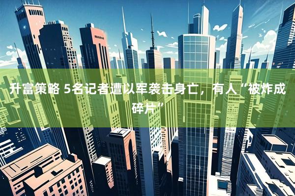 升富策略 5名记者遭以军袭击身亡，有人“被炸成碎片”