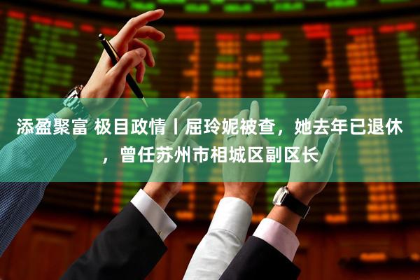 添盈聚富 极目政情丨屈玲妮被查，她去年已退休，曾任苏州市相城区副区长