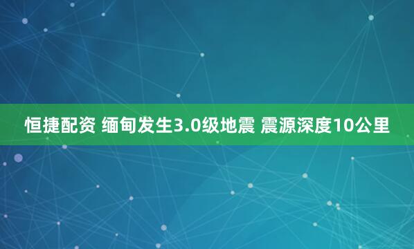 恒捷配资 缅甸发生3.0级地震 震源深度10公里