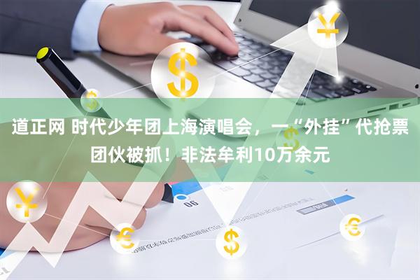 道正网 时代少年团上海演唱会，一“外挂”代抢票团伙被抓！非法牟利10万余元
