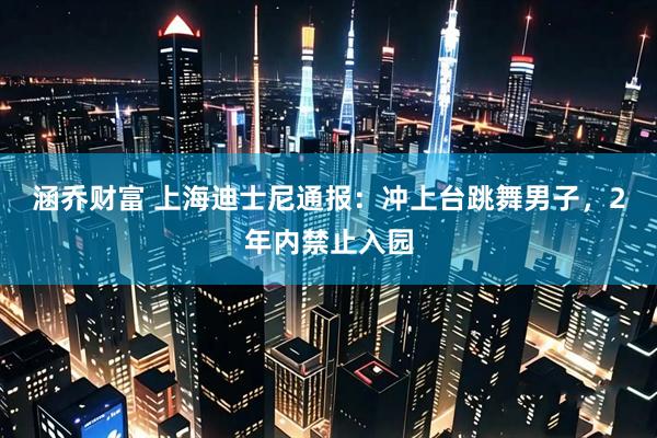涵乔财富 上海迪士尼通报：冲上台跳舞男子，2年内禁止入园