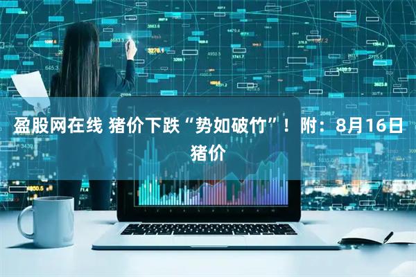 盈股网在线 猪价下跌“势如破竹”！附：8月16日猪价