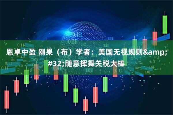 恩卓中盈 刚果（布）学者：美国无视规则&#32;随意挥舞关税大棒