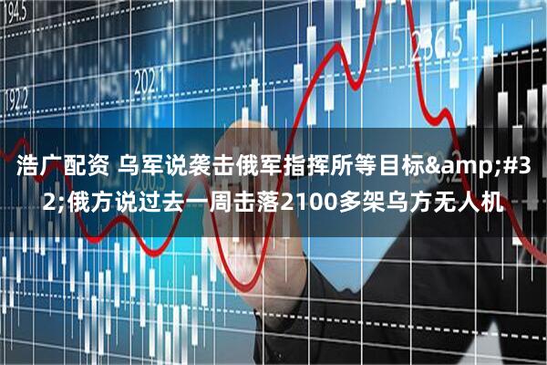 浩广配资 乌军说袭击俄军指挥所等目标&#32;俄方说过去一周击落2100多架乌方无人机