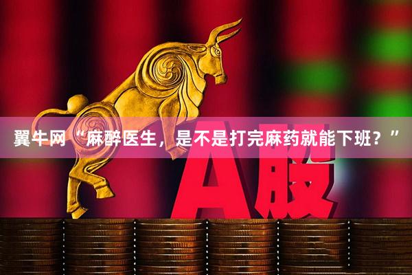 翼牛网 “麻醉医生，是不是打完麻药就能下班？”