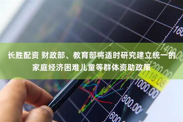 长胜配资 财政部、教育部将适时研究建立统一的家庭经济困难儿童等群体资助政策