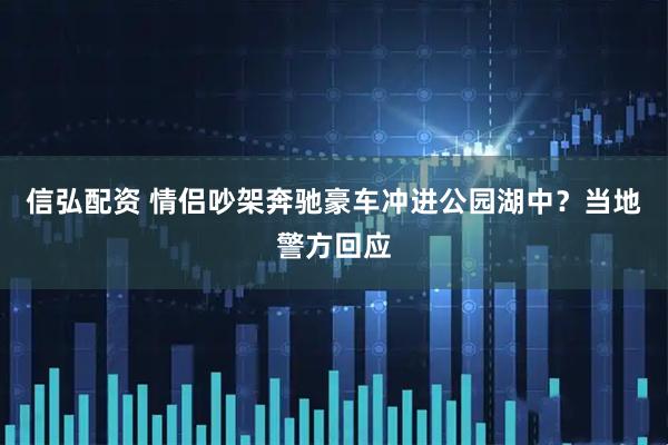 信弘配资 情侣吵架奔驰豪车冲进公园湖中？当地警方回应