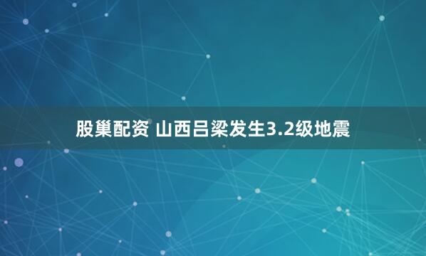 股巢配资 山西吕梁发生3.2级地震