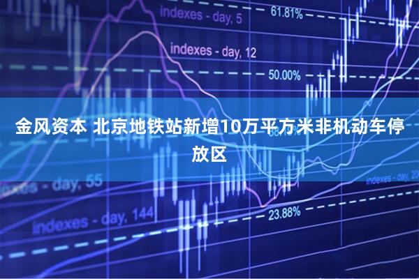 金风资本 北京地铁站新增10万平方米非机动车停放区