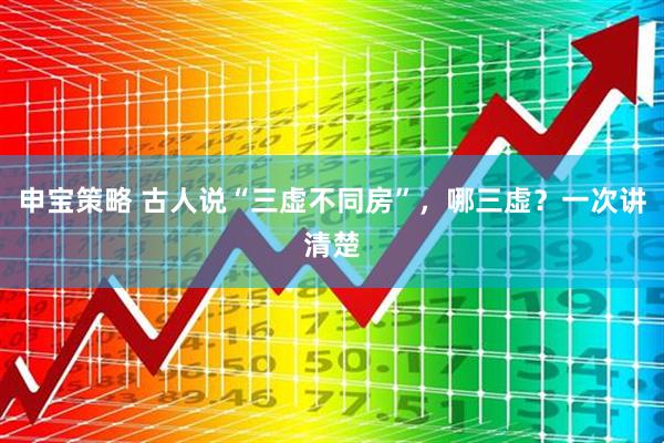 申宝策略 古人说“三虚不同房”，哪三虚？一次讲清楚