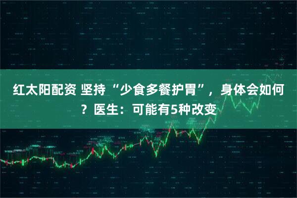 红太阳配资 坚持 “少食多餐护胃”，身体会如何？医生：可能有5种改变