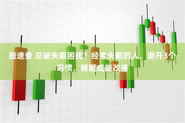 股速查 总被失眠困扰？经常失眠的人，避开3个习惯，睡眠或能改善
