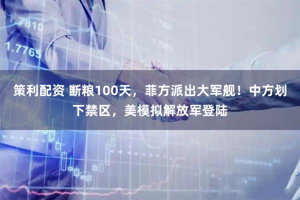策利配资 断粮100天，菲方派出大军舰！中方划下禁区，美模拟解放军登陆