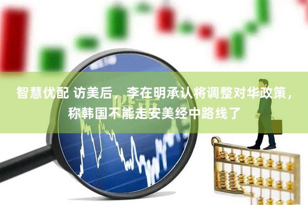 智慧优配 访美后，李在明承认将调整对华政策，称韩国不能走安美经中路线了