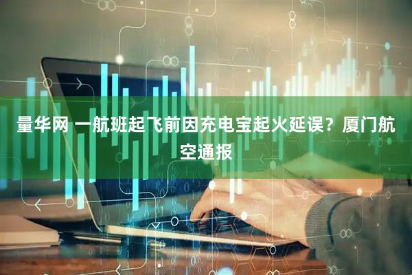 量华网 一航班起飞前因充电宝起火延误？厦门航空通报