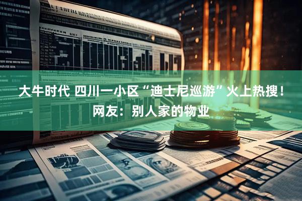 大牛时代 四川一小区“迪士尼巡游”火上热搜！网友：别人家的物业