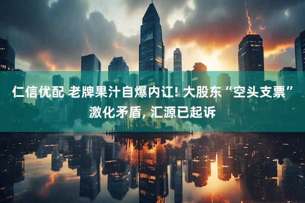 仁信优配 老牌果汁自爆内讧! 大股东“空头支票”激化矛盾, 汇源已起诉