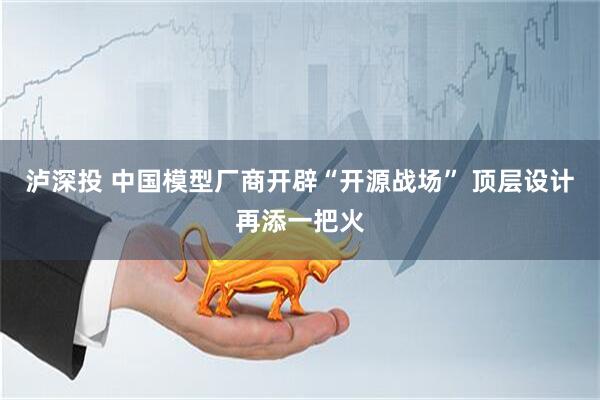 泸深投 中国模型厂商开辟“开源战场” 顶层设计再添一把火