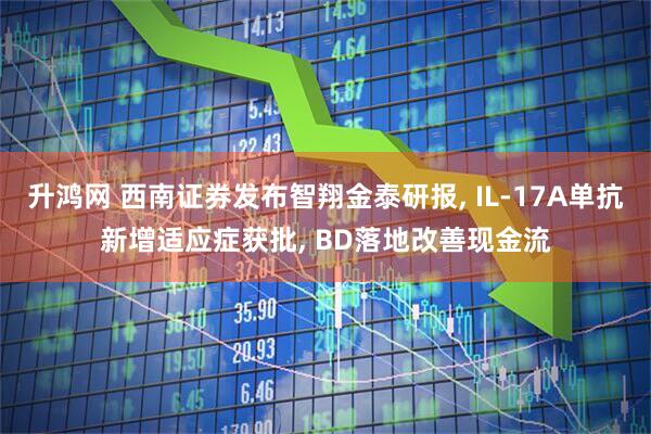 升鸿网 西南证券发布智翔金泰研报, IL-17A单抗新增适应症获批, BD落地改善现金流