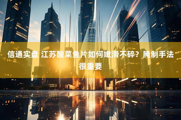 信通实盘 江苏酸菜鱼片如何嫩滑不碎？腌制手法很重要