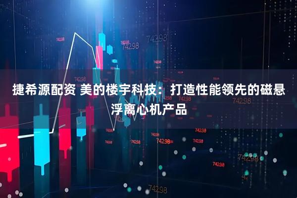 捷希源配资 美的楼宇科技：打造性能领先的磁悬浮离心机产品