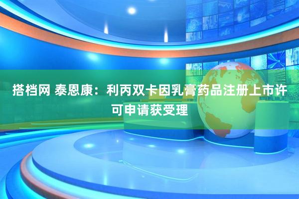 搭档网 泰恩康：利丙双卡因乳膏药品注册上市许可申请获受理