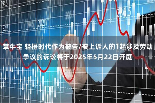 掌牛宝 轻橙时代作为被告/被上诉人的1起涉及劳动争议的诉讼将于2025年5月22日开庭