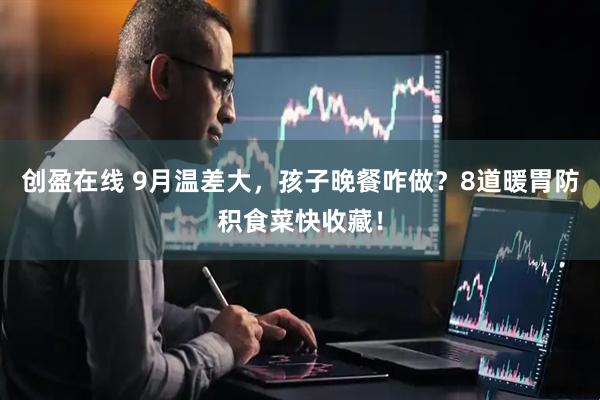 创盈在线 9月温差大，孩子晚餐咋做？8道暖胃防积食菜快收藏！