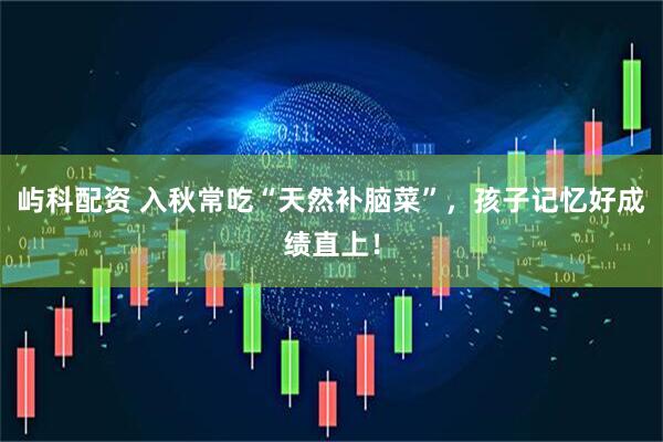 屿科配资 入秋常吃“天然补脑菜”，孩子记忆好成绩直上！