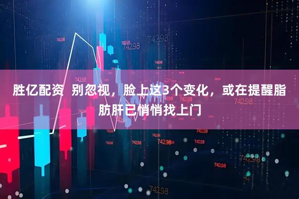 胜亿配资  别忽视，脸上这3个变化，或在提醒脂肪肝已悄悄找上门