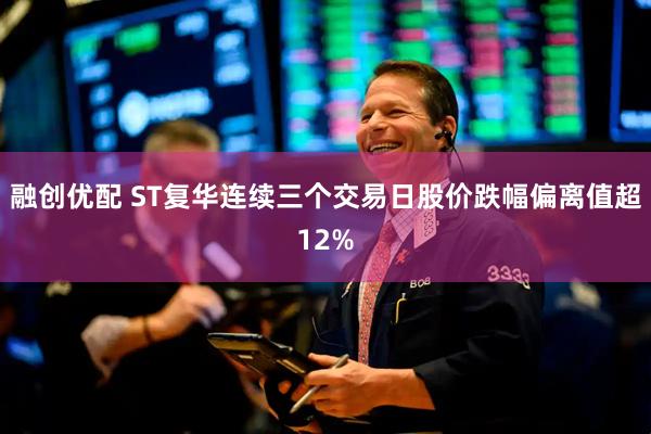 融创优配 ST复华连续三个交易日股价跌幅偏离值超12%