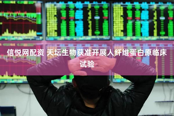 信悦网配资 天坛生物获准开展人纤维蛋白原临床试验