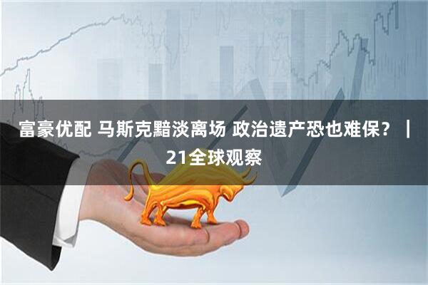 富豪优配 马斯克黯淡离场 政治遗产恐也难保?|21全球观察