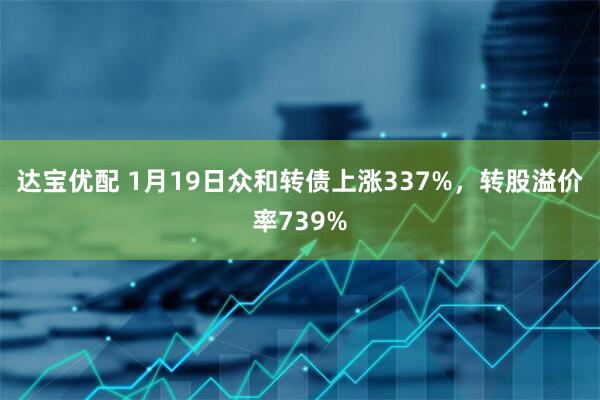 达宝优配 1月19日众和转债上涨337%，转股溢价率739%