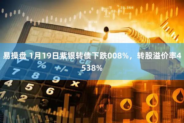 易操盘 1月19日紫银转债下跌008%，转股溢价率4538%