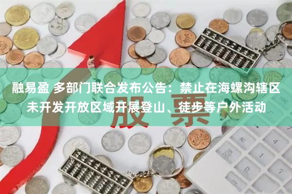 融易盈 多部门联合发布公告：禁止在海螺沟辖区未开发开放区域开展登山、徒步等户外活动