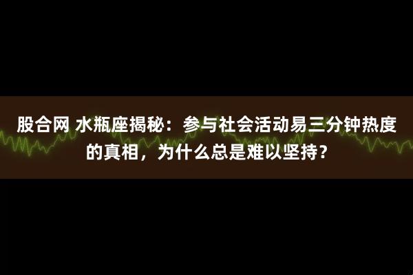 股合网 水瓶座揭秘：参与社会活动易三分钟热度的真相，为什么总是难以坚持？