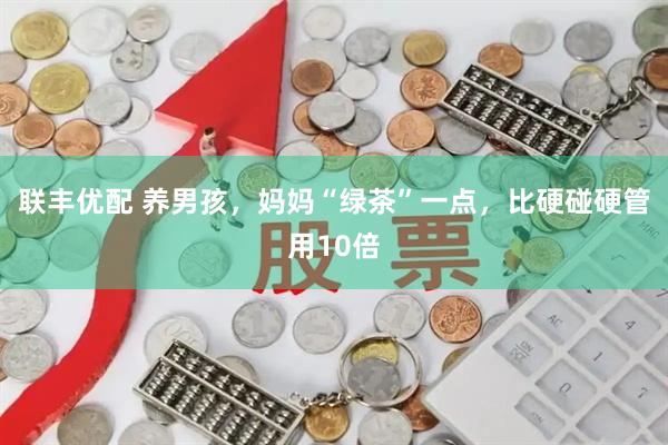 联丰优配 养男孩，妈妈“绿茶”一点，比硬碰硬管用10倍