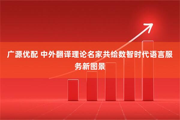 广源优配 中外翻译理论名家共绘数智时代语言服务新图景