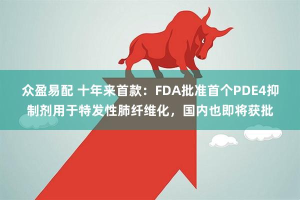 众盈易配 十年来首款：FDA批准首个PDE4抑制剂用于特发性肺纤维化，国内也即将获批