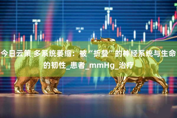 今日云策 多系统萎缩：被“折叠”的神经系统与生命的韧性_患者_mmHg_治疗