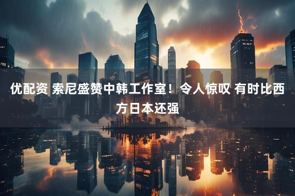 优配资 索尼盛赞中韩工作室！令人惊叹 有时比西方日本还强