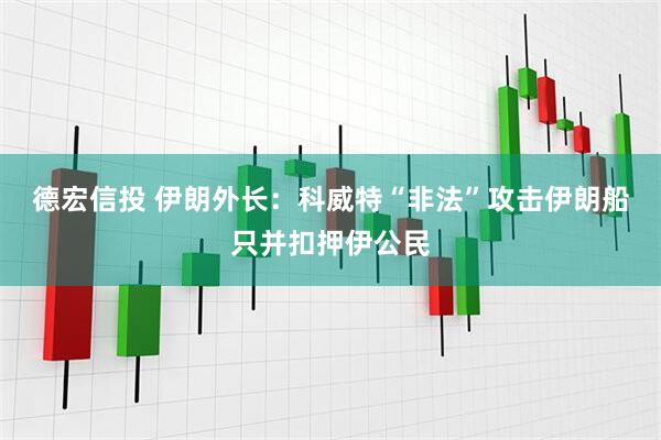 德宏信投 伊朗外长：科威特“非法”攻击伊朗船只并扣押伊公民